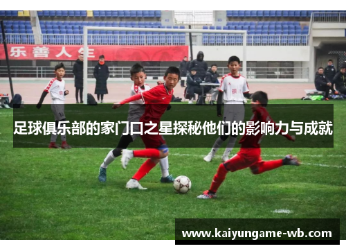 足球俱乐部的家门口之星探秘他们的影响力与成就